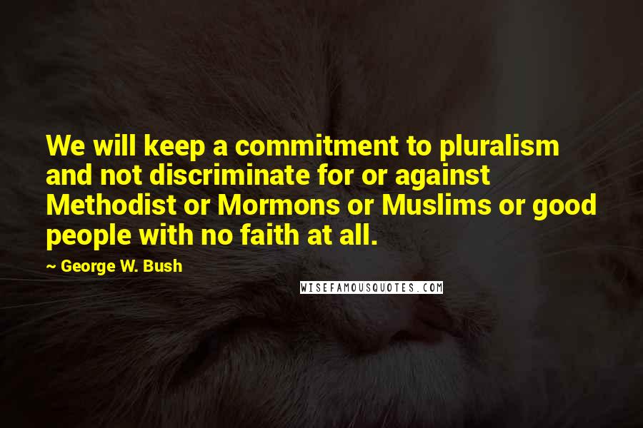 George W. Bush Quotes: We will keep a commitment to pluralism and not discriminate for or against Methodist or Mormons or Muslims or good people with no faith at all.