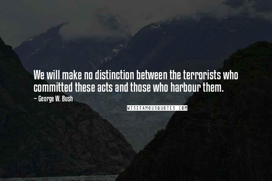 George W. Bush Quotes: We will make no distinction between the terrorists who committed these acts and those who harbour them.