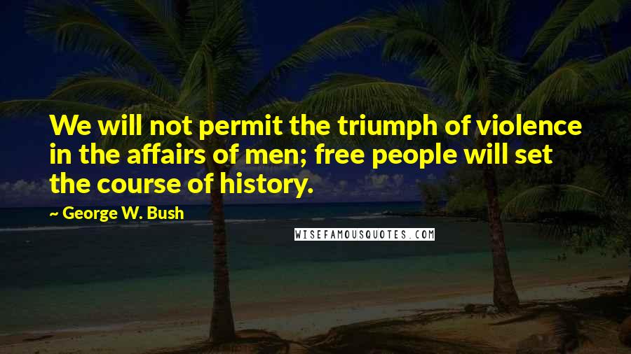George W. Bush Quotes: We will not permit the triumph of violence in the affairs of men; free people will set the course of history.