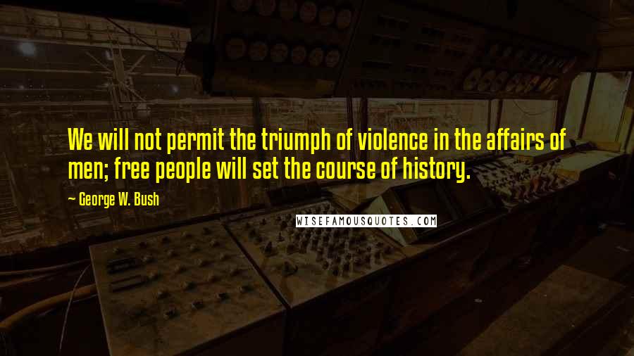 George W. Bush Quotes: We will not permit the triumph of violence in the affairs of men; free people will set the course of history.