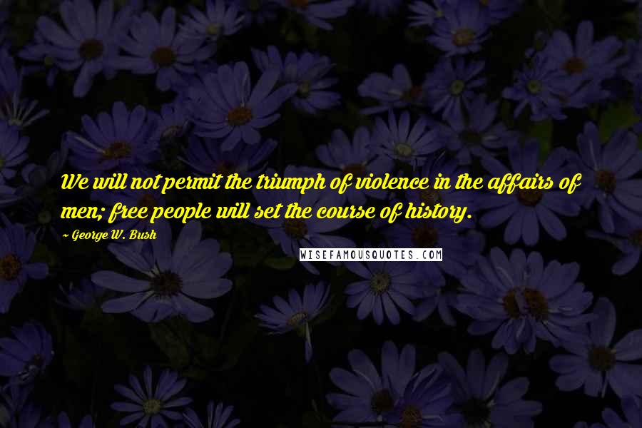 George W. Bush Quotes: We will not permit the triumph of violence in the affairs of men; free people will set the course of history.