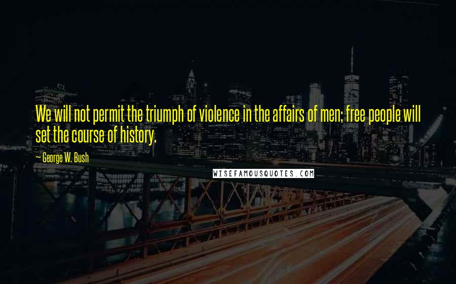 George W. Bush Quotes: We will not permit the triumph of violence in the affairs of men; free people will set the course of history.
