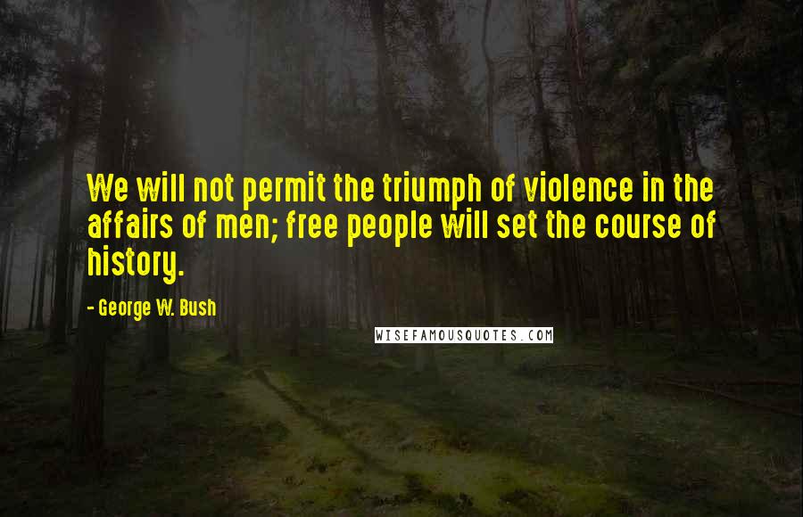 George W. Bush Quotes: We will not permit the triumph of violence in the affairs of men; free people will set the course of history.