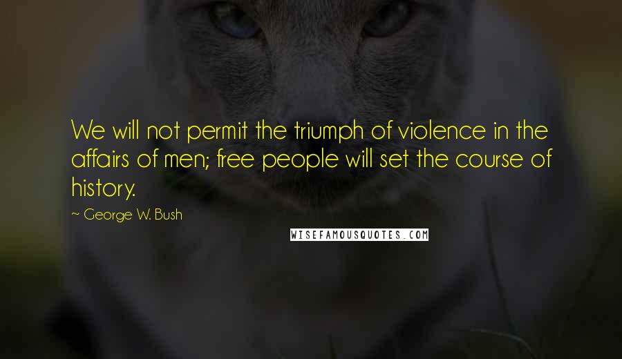 George W. Bush Quotes: We will not permit the triumph of violence in the affairs of men; free people will set the course of history.