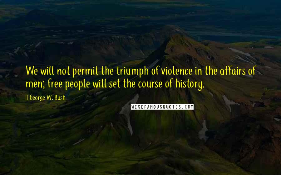 George W. Bush Quotes: We will not permit the triumph of violence in the affairs of men; free people will set the course of history.