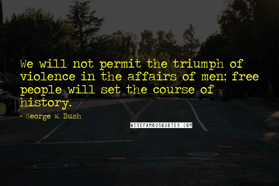 George W. Bush Quotes: We will not permit the triumph of violence in the affairs of men; free people will set the course of history.