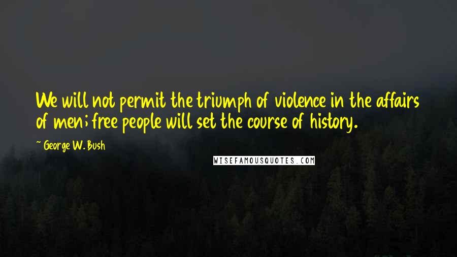 George W. Bush Quotes: We will not permit the triumph of violence in the affairs of men; free people will set the course of history.