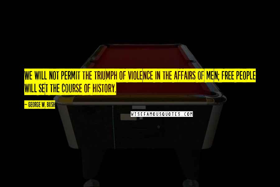 George W. Bush Quotes: We will not permit the triumph of violence in the affairs of men; free people will set the course of history.