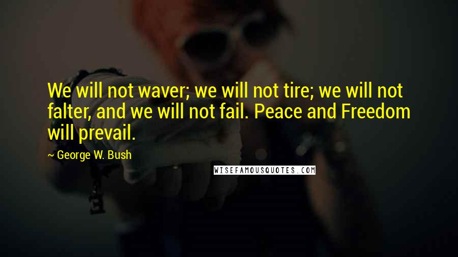 George W. Bush Quotes: We will not waver; we will not tire; we will not falter, and we will not fail. Peace and Freedom will prevail.