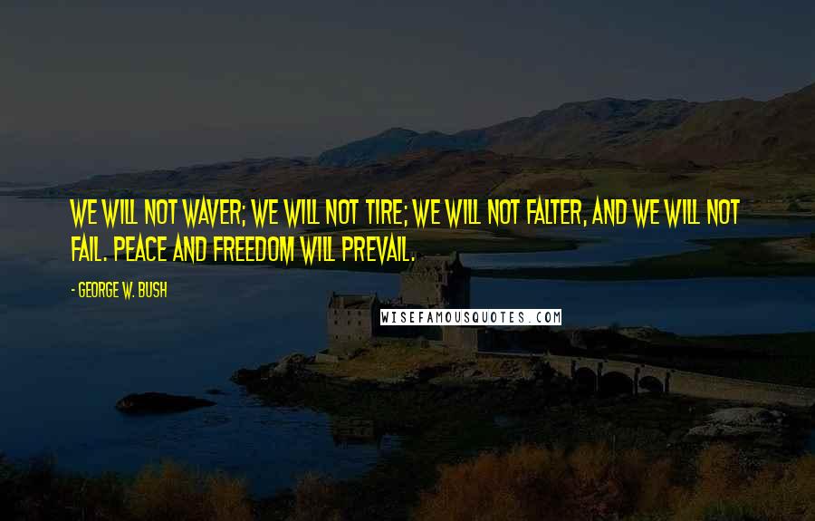 George W. Bush Quotes: We will not waver; we will not tire; we will not falter, and we will not fail. Peace and Freedom will prevail.