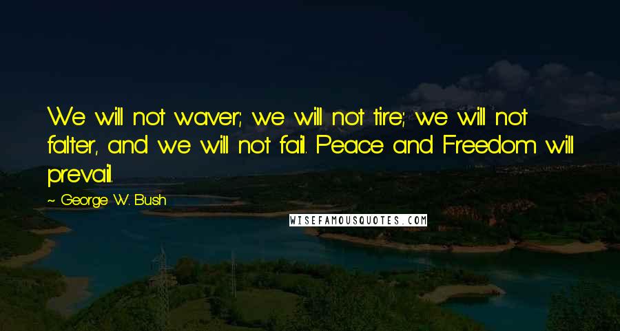 George W. Bush Quotes: We will not waver; we will not tire; we will not falter, and we will not fail. Peace and Freedom will prevail.