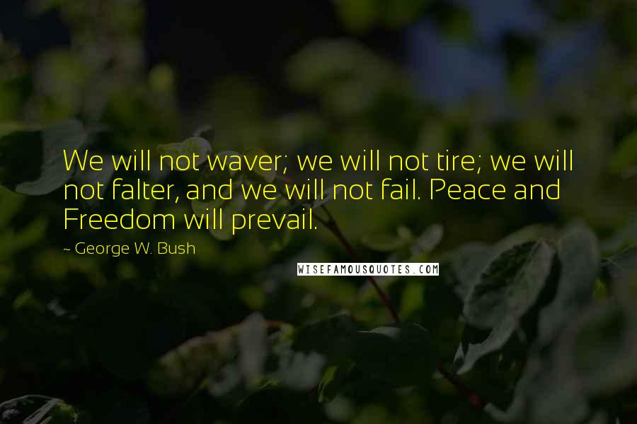 George W. Bush Quotes: We will not waver; we will not tire; we will not falter, and we will not fail. Peace and Freedom will prevail.