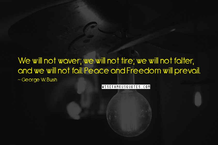 George W. Bush Quotes: We will not waver; we will not tire; we will not falter, and we will not fail. Peace and Freedom will prevail.