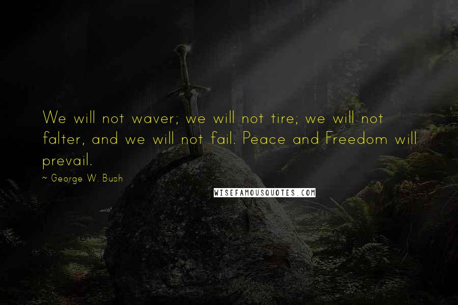 George W. Bush Quotes: We will not waver; we will not tire; we will not falter, and we will not fail. Peace and Freedom will prevail.