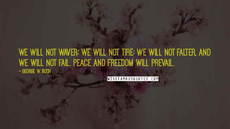 George W. Bush Quotes: We will not waver; we will not tire; we will not falter, and we will not fail. Peace and Freedom will prevail.