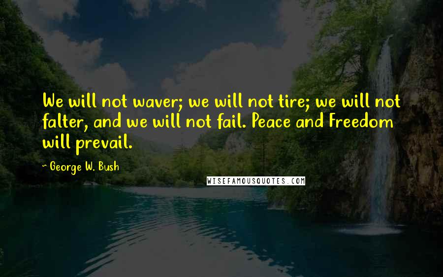 George W. Bush Quotes: We will not waver; we will not tire; we will not falter, and we will not fail. Peace and Freedom will prevail.