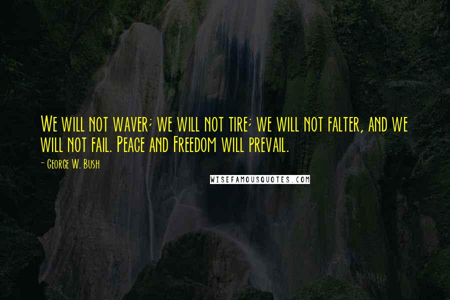 George W. Bush Quotes: We will not waver; we will not tire; we will not falter, and we will not fail. Peace and Freedom will prevail.