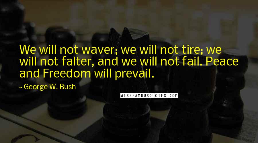 George W. Bush Quotes: We will not waver; we will not tire; we will not falter, and we will not fail. Peace and Freedom will prevail.