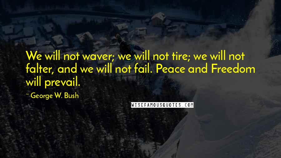 George W. Bush Quotes: We will not waver; we will not tire; we will not falter, and we will not fail. Peace and Freedom will prevail.