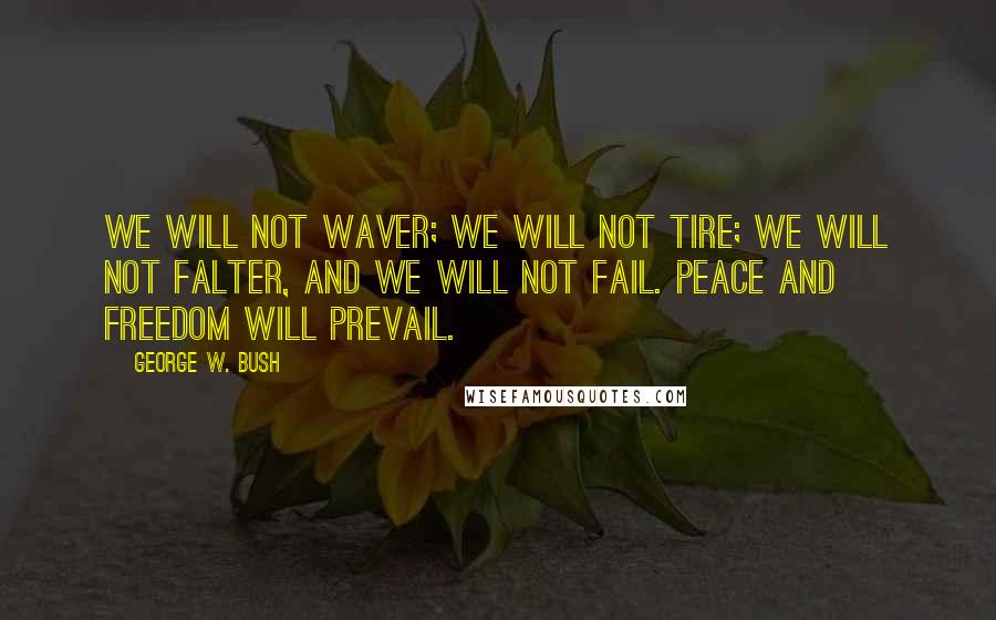 George W. Bush Quotes: We will not waver; we will not tire; we will not falter, and we will not fail. Peace and Freedom will prevail.