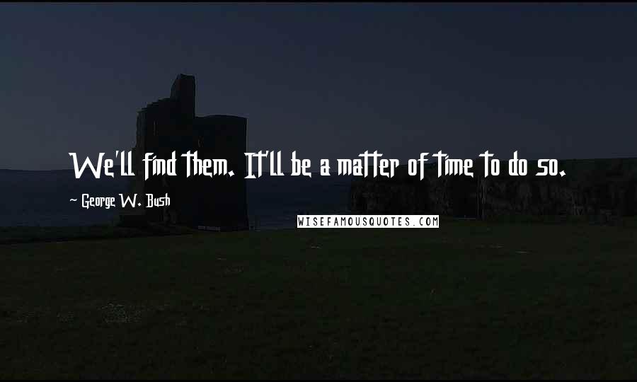 George W. Bush Quotes: We'll find them. It'll be a matter of time to do so.