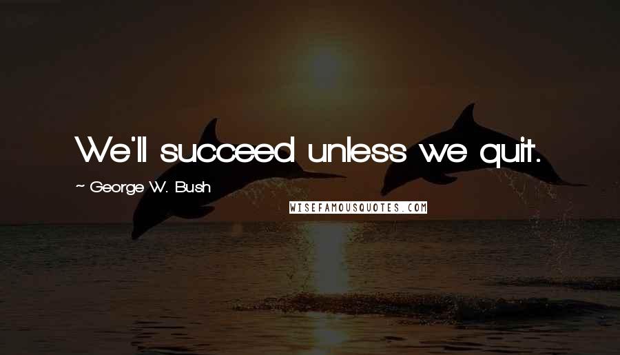 George W. Bush Quotes: We'll succeed unless we quit.