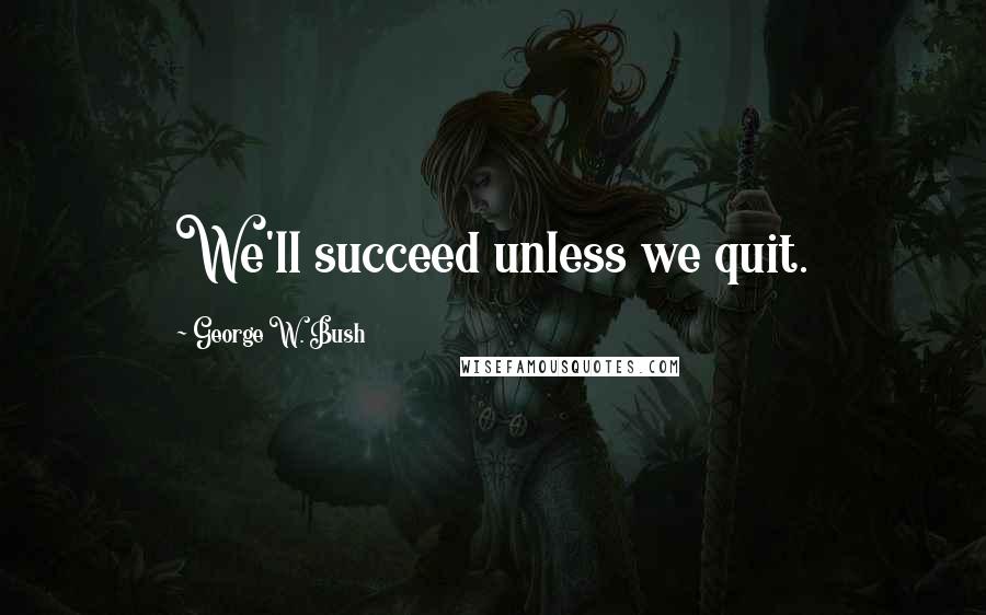 George W. Bush Quotes: We'll succeed unless we quit.