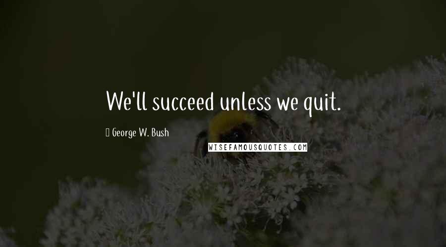 George W. Bush Quotes: We'll succeed unless we quit.