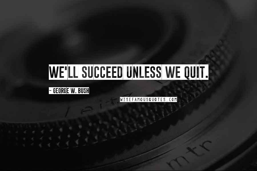 George W. Bush Quotes: We'll succeed unless we quit.