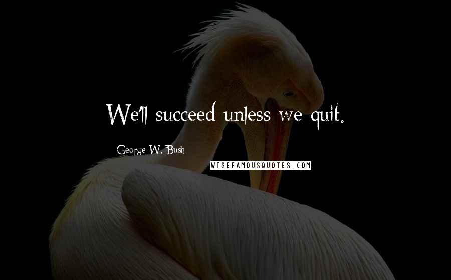 George W. Bush Quotes: We'll succeed unless we quit.