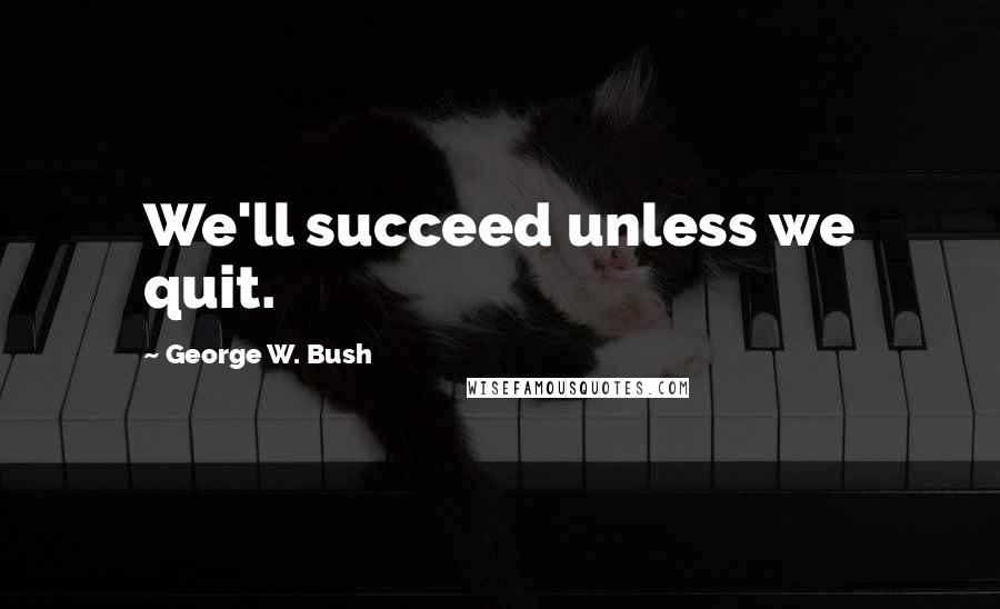 George W. Bush Quotes: We'll succeed unless we quit.