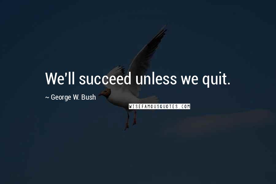 George W. Bush Quotes: We'll succeed unless we quit.