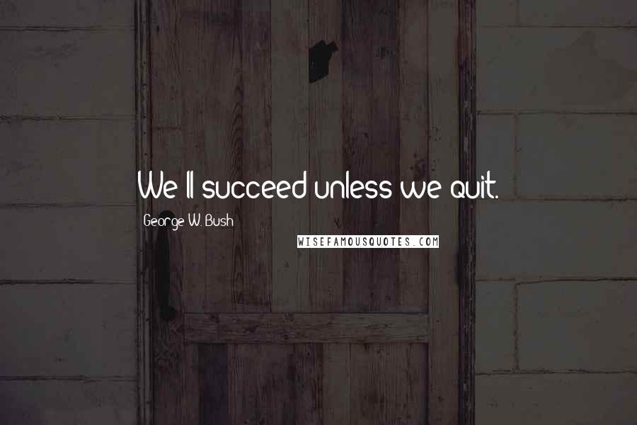 George W. Bush Quotes: We'll succeed unless we quit.