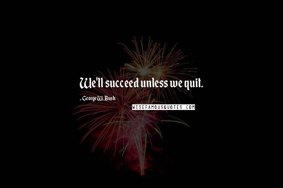 George W. Bush Quotes: We'll succeed unless we quit.