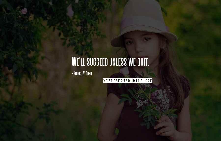 George W. Bush Quotes: We'll succeed unless we quit.