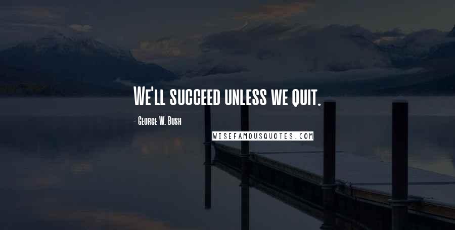 George W. Bush Quotes: We'll succeed unless we quit.