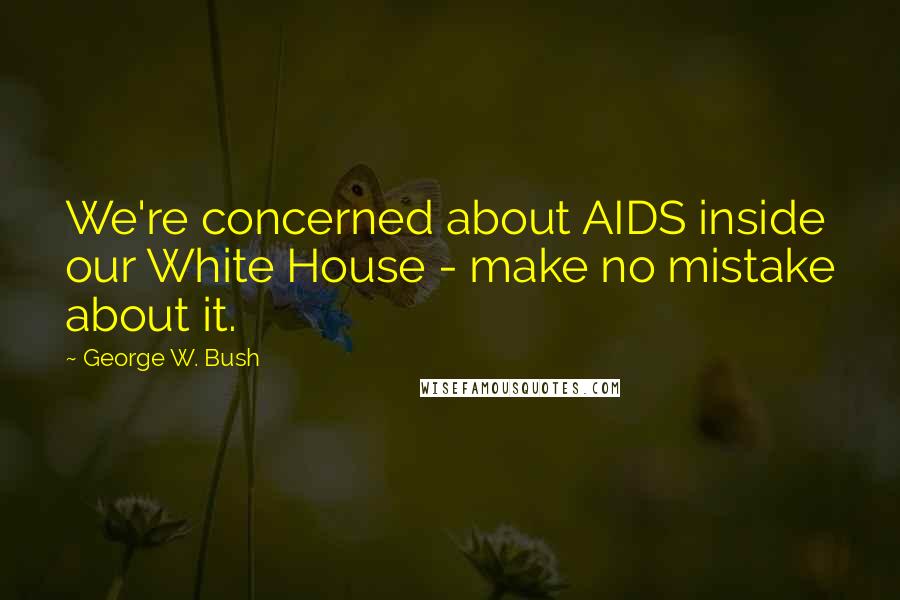 George W. Bush Quotes: We're concerned about AIDS inside our White House - make no mistake about it.