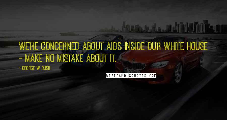 George W. Bush Quotes: We're concerned about AIDS inside our White House - make no mistake about it.