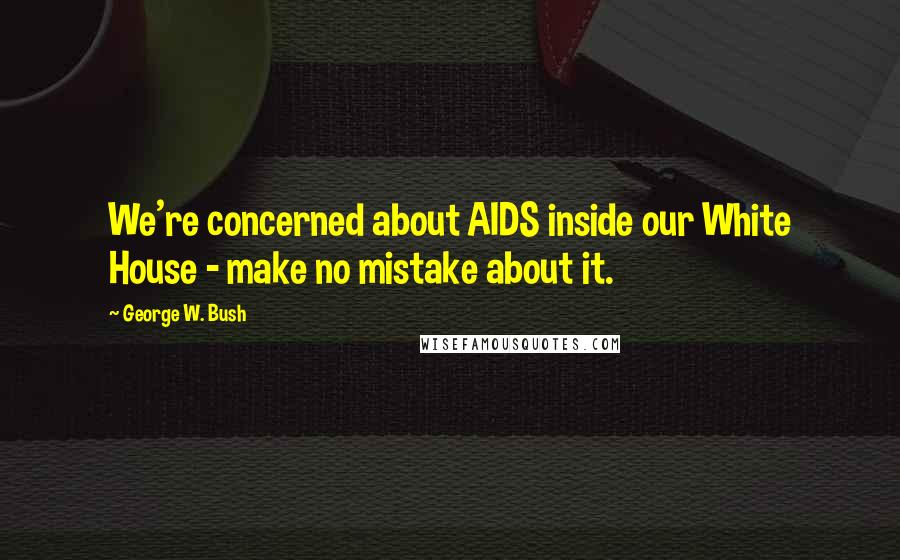 George W. Bush Quotes: We're concerned about AIDS inside our White House - make no mistake about it.