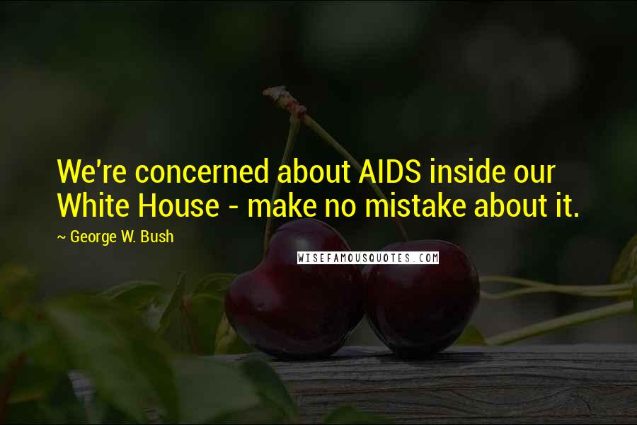 George W. Bush Quotes: We're concerned about AIDS inside our White House - make no mistake about it.