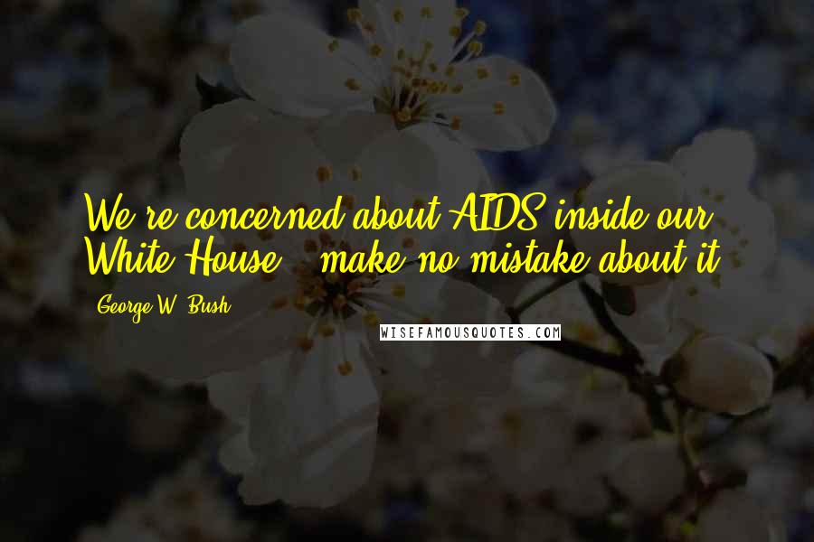 George W. Bush Quotes: We're concerned about AIDS inside our White House - make no mistake about it.