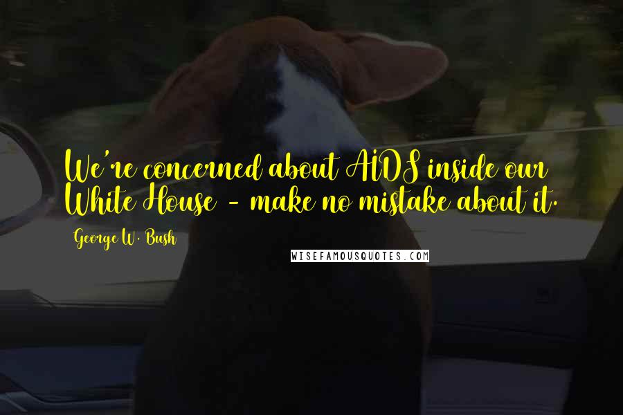 George W. Bush Quotes: We're concerned about AIDS inside our White House - make no mistake about it.