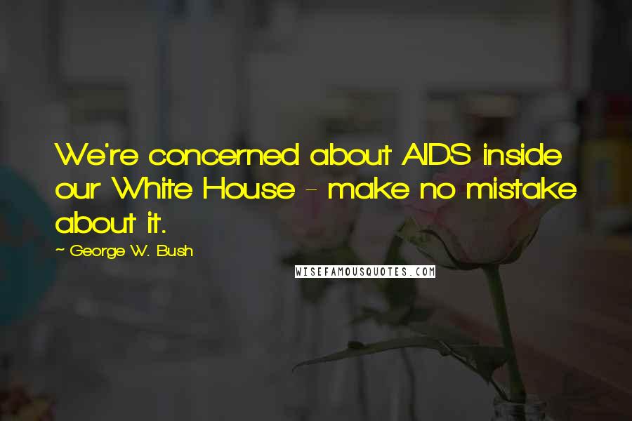 George W. Bush Quotes: We're concerned about AIDS inside our White House - make no mistake about it.