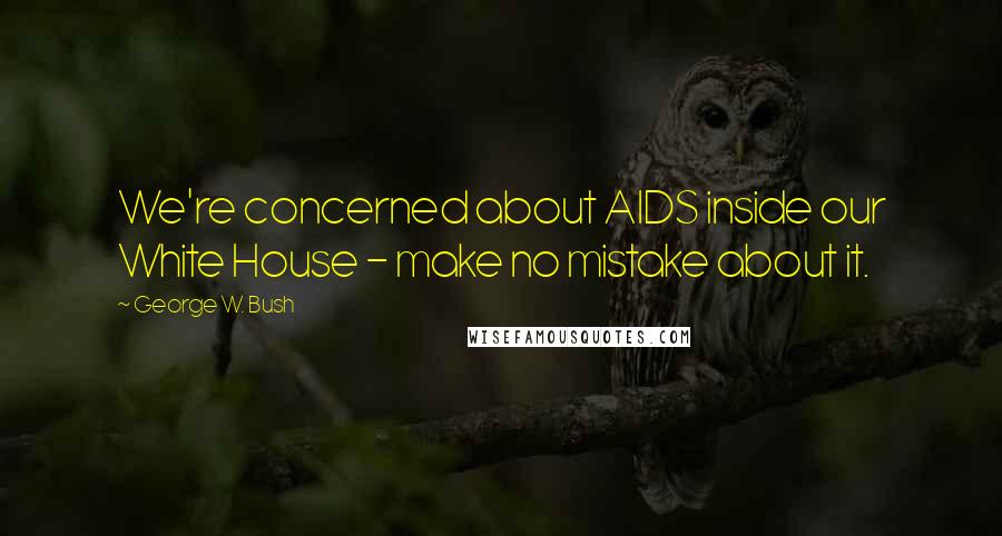 George W. Bush Quotes: We're concerned about AIDS inside our White House - make no mistake about it.