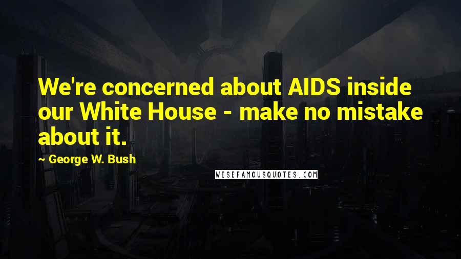 George W. Bush Quotes: We're concerned about AIDS inside our White House - make no mistake about it.
