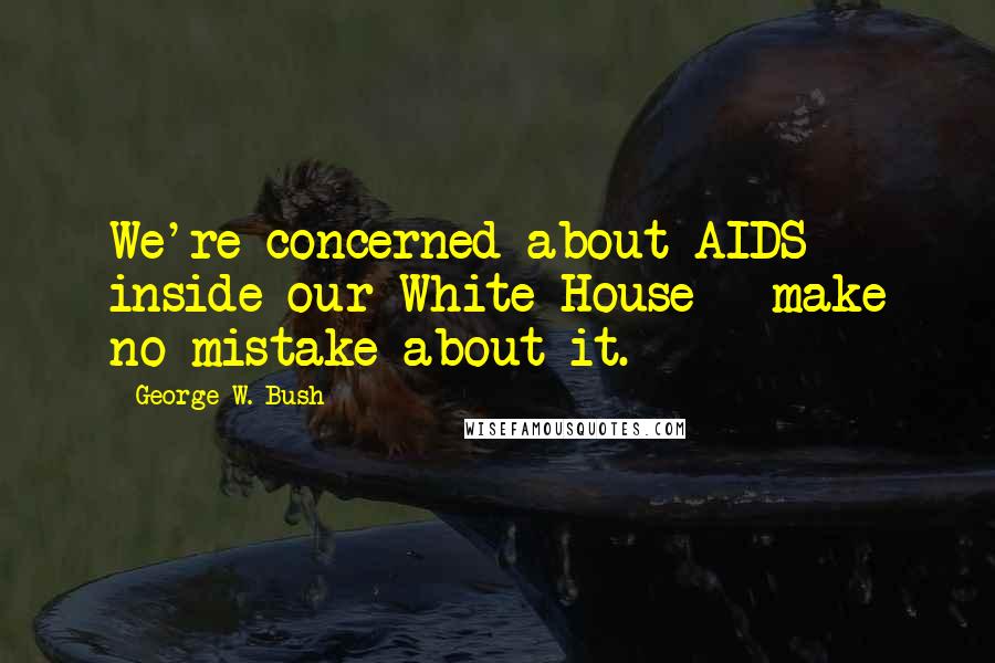 George W. Bush Quotes: We're concerned about AIDS inside our White House - make no mistake about it.
