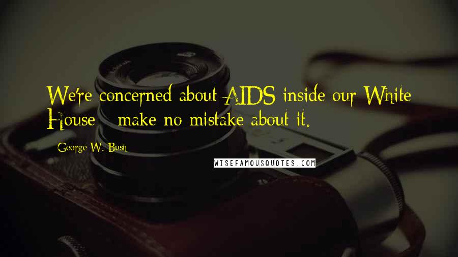 George W. Bush Quotes: We're concerned about AIDS inside our White House - make no mistake about it.