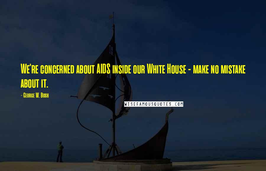 George W. Bush Quotes: We're concerned about AIDS inside our White House - make no mistake about it.