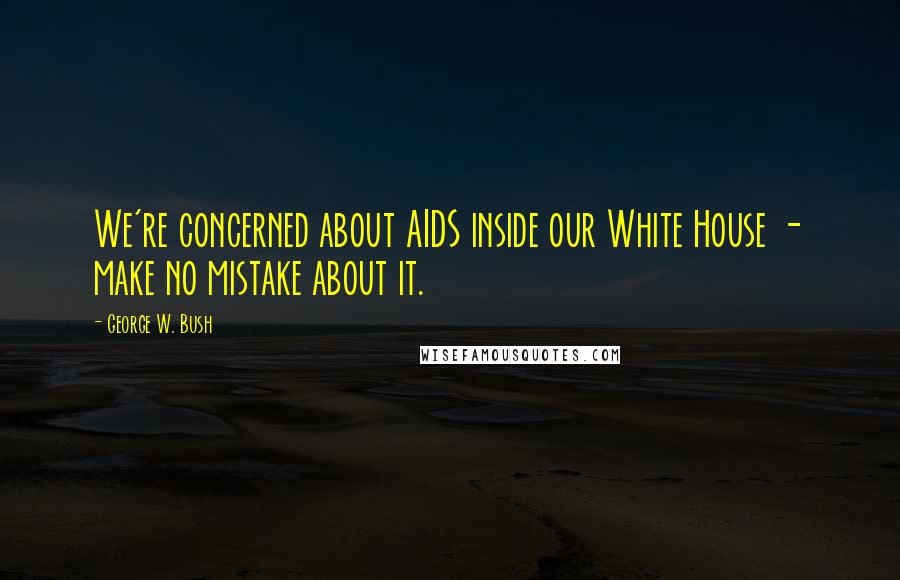 George W. Bush Quotes: We're concerned about AIDS inside our White House - make no mistake about it.