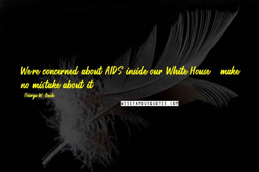 George W. Bush Quotes: We're concerned about AIDS inside our White House - make no mistake about it.